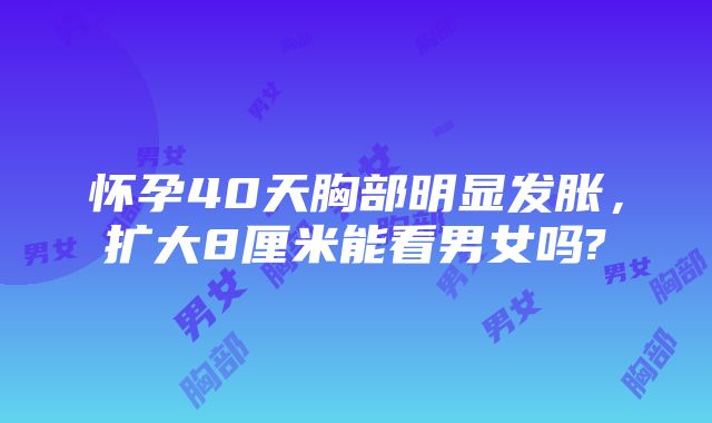 怀孕40天胸部明显发胀，扩大8厘米能看男女吗?