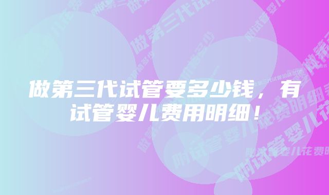 做第三代试管要多少钱，有试管婴儿费用明细！