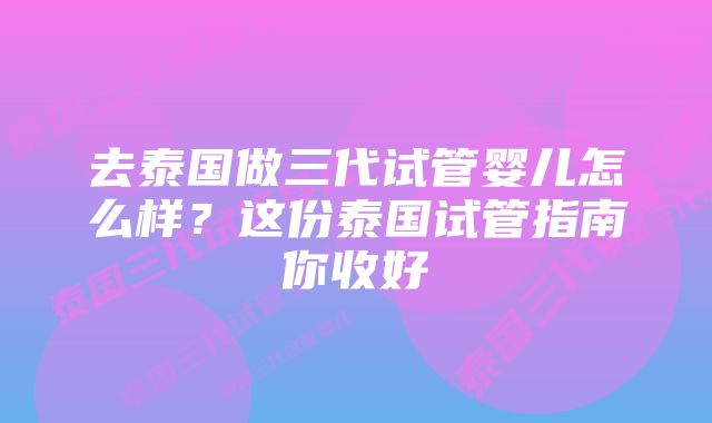 去泰国做三代试管婴儿怎么样？这份泰国试管指南你收好