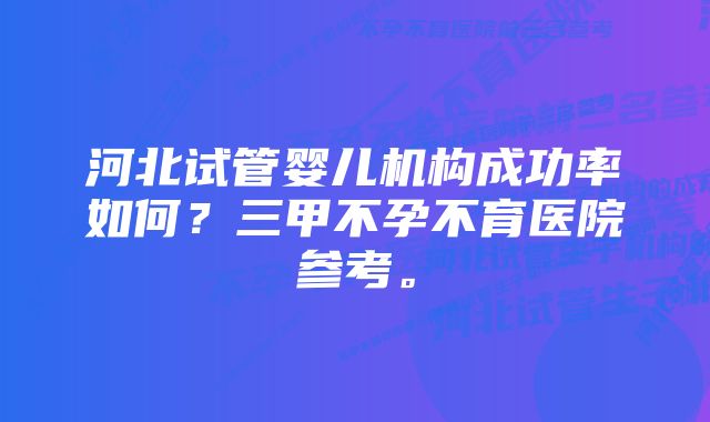 河北试管婴儿机构成功率如何？三甲不孕不育医院参考。