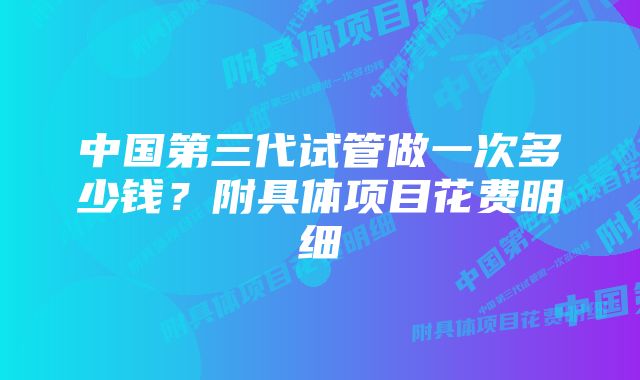 中国第三代试管做一次多少钱？附具体项目花费明细