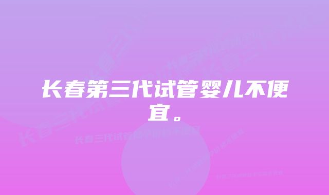 长春第三代试管婴儿不便宜。