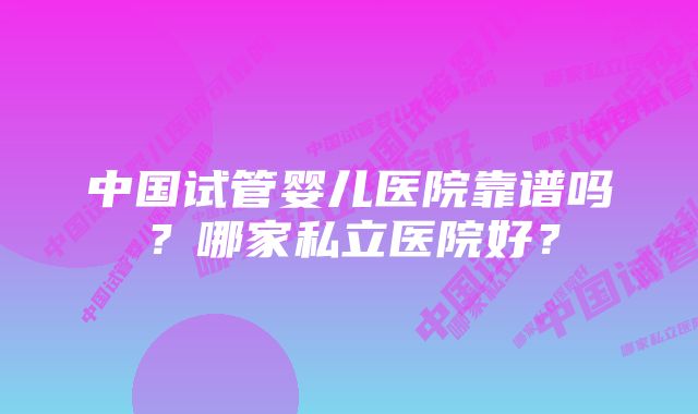 中国试管婴儿医院靠谱吗？哪家私立医院好？