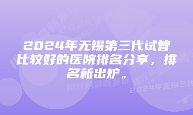 2024年无锡第三代试管比较好的医院排名分享，排名新出炉。