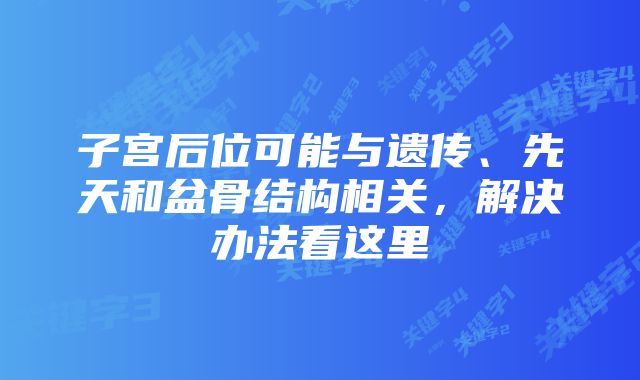 子宫后位可能与遗传、先天和盆骨结构相关，解决办法看这里