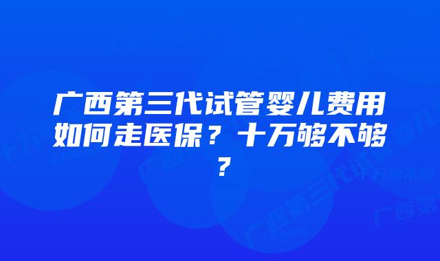 广西第三代试管婴儿费用如何走医保？十万够不够？