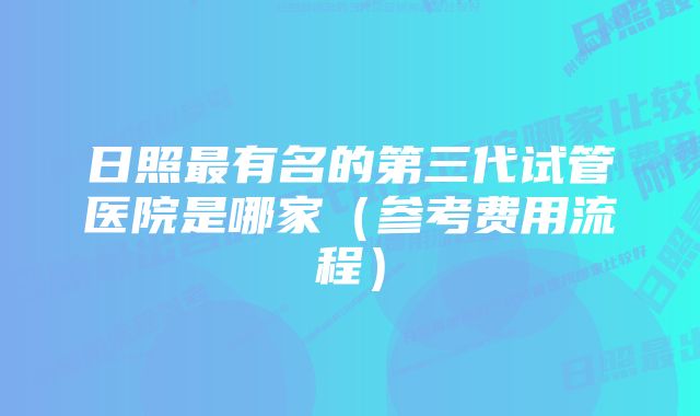 日照最有名的第三代试管医院是哪家（参考费用流程）