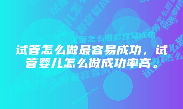 试管怎么做最容易成功，试管婴儿怎么做成功率高。