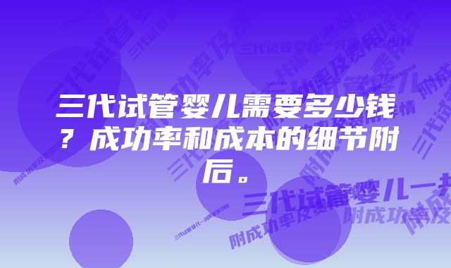 三代试管婴儿需要多少钱？成功率和成本的细节附后。