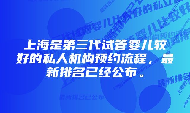 上海是第三代试管婴儿较好的私人机构预约流程，最新排名已经公布。