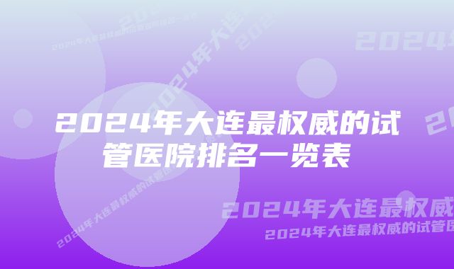 2024年大连最权威的试管医院排名一览表