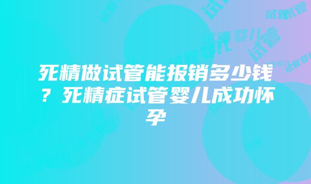 死精做试管能报销多少钱？死精症试管婴儿成功怀孕