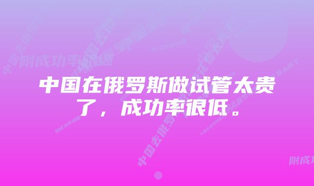 中国在俄罗斯做试管太贵了，成功率很低。