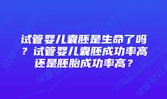 试管婴儿囊胚是生命了吗？试管婴儿囊胚成功率高还是胚胎成功率高？