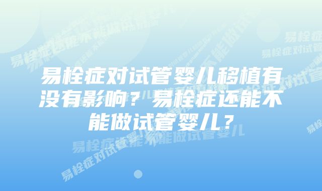 易栓症对试管婴儿移植有没有影响？易栓症还能不能做试管婴儿？