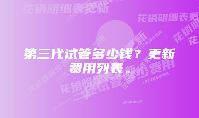 第三代试管多少钱？更新费用列表。