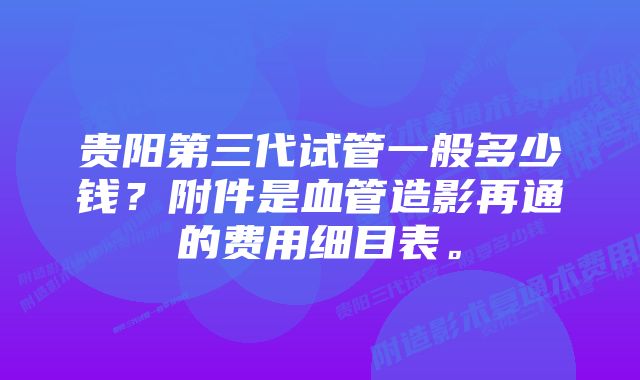 贵阳第三代试管一般多少钱？附件是血管造影再通的费用细目表。