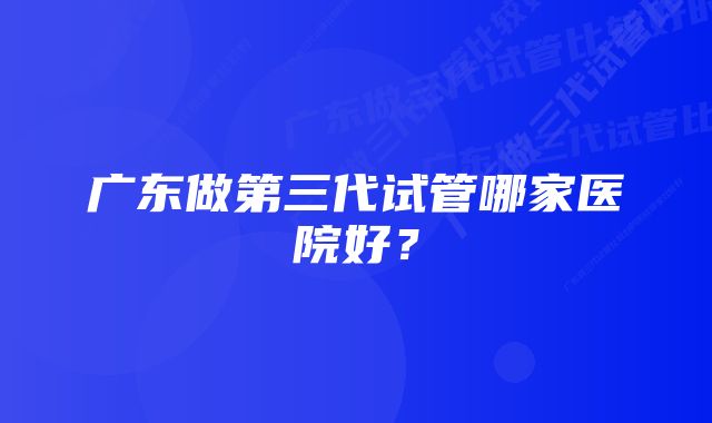 广东做第三代试管哪家医院好？