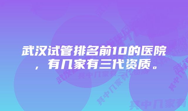 武汉试管排名前10的医院，有几家有三代资质。