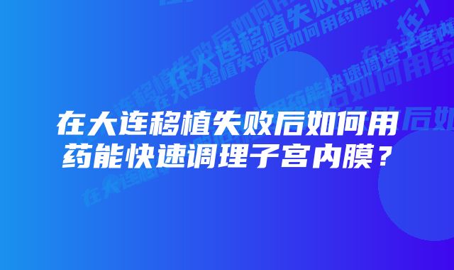 在大连移植失败后如何用药能快速调理子宫内膜？