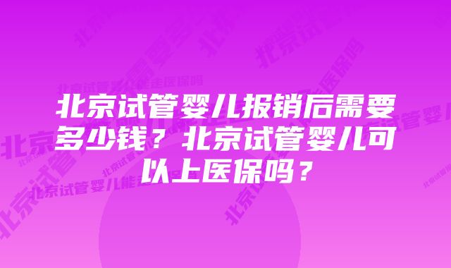 北京试管婴儿报销后需要多少钱？北京试管婴儿可以上医保吗？