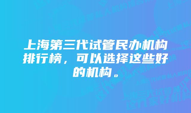 上海第三代试管民办机构排行榜，可以选择这些好的机构。