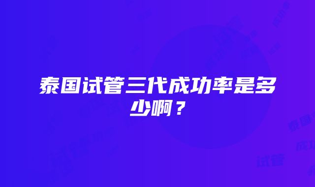 泰国试管三代成功率是多少啊？