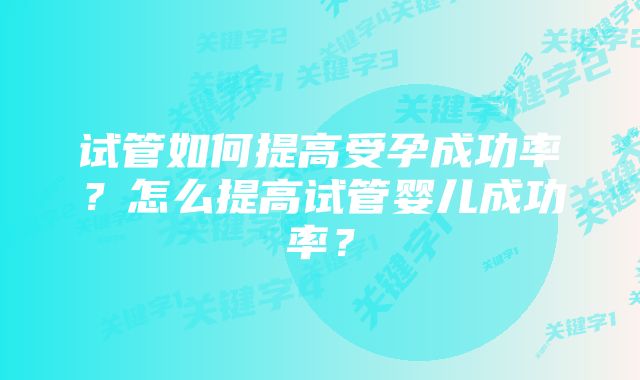 试管如何提高受孕成功率？怎么提高试管婴儿成功率？