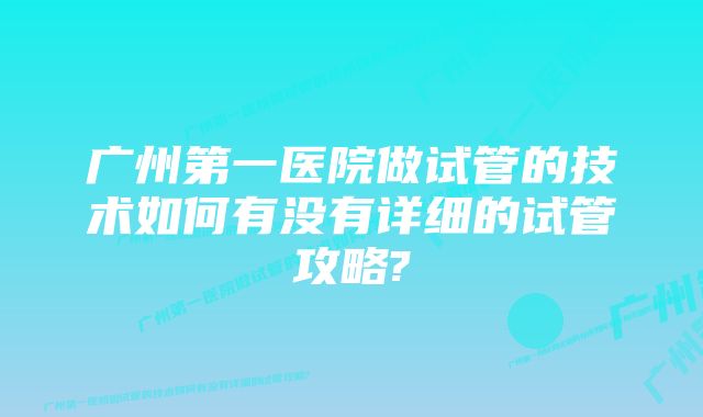 广州第一医院做试管的技术如何有没有详细的试管攻略?