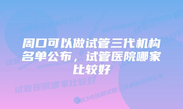 周口可以做试管三代机构名单公布，试管医院哪家比较好