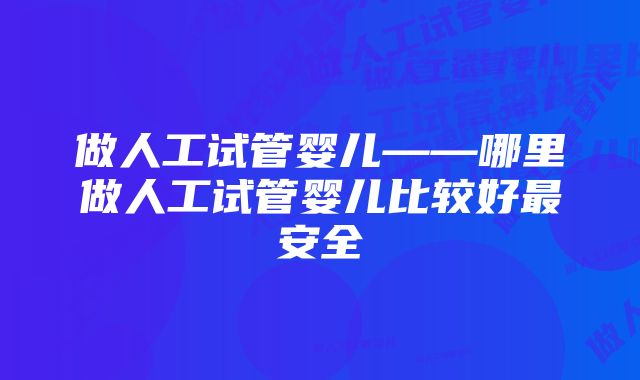 做人工试管婴儿——哪里做人工试管婴儿比较好最安全