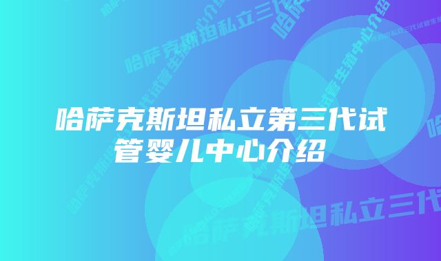 哈萨克斯坦私立第三代试管婴儿中心介绍