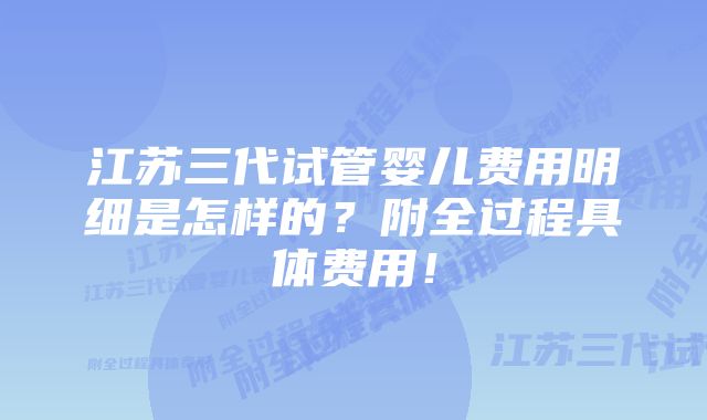 江苏三代试管婴儿费用明细是怎样的？附全过程具体费用！