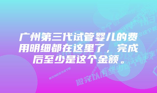 广州第三代试管婴儿的费用明细都在这里了，完成后至少是这个金额。