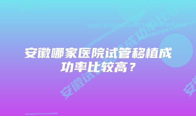 安徽哪家医院试管移植成功率比较高？