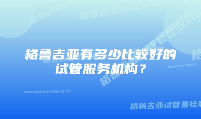 格鲁吉亚有多少比较好的试管服务机构？