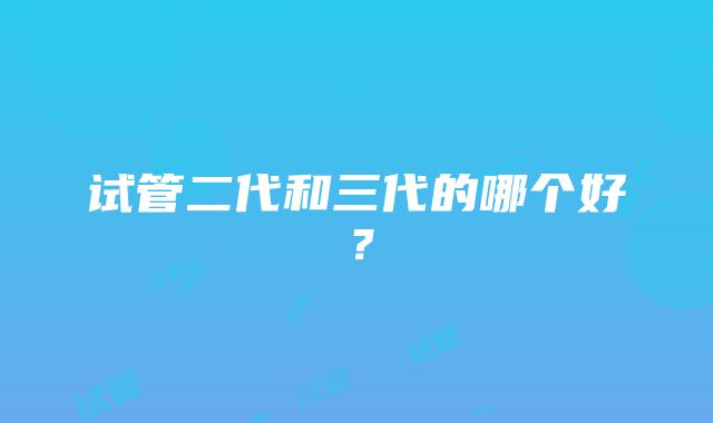 试管二代和三代的哪个好？