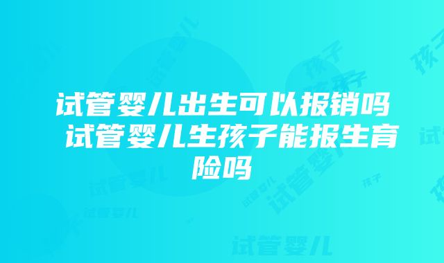 试管婴儿出生可以报销吗 试管婴儿生孩子能报生育险吗