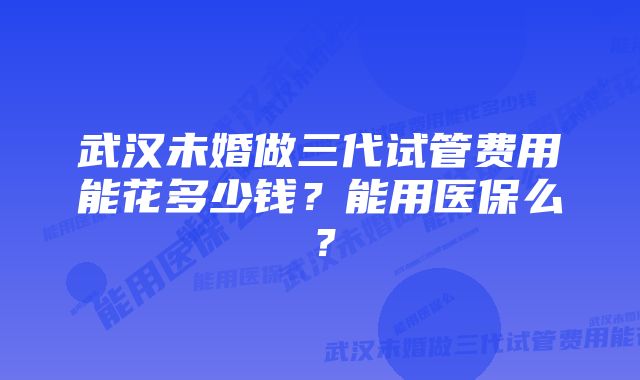 武汉未婚做三代试管费用能花多少钱？能用医保么？