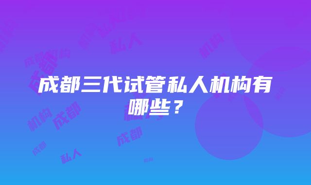 成都三代试管私人机构有哪些？