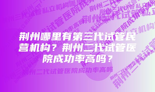 荆州哪里有第三代试管民营机构？荆州二代试管医院成功率高吗？