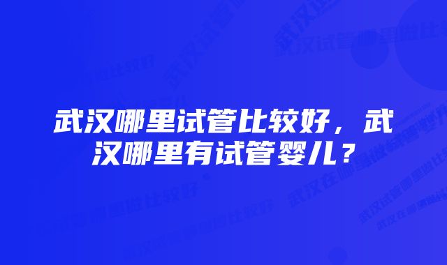 武汉哪里试管比较好，武汉哪里有试管婴儿？