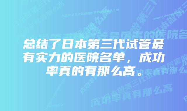 总结了日本第三代试管最有实力的医院名单，成功率真的有那么高。