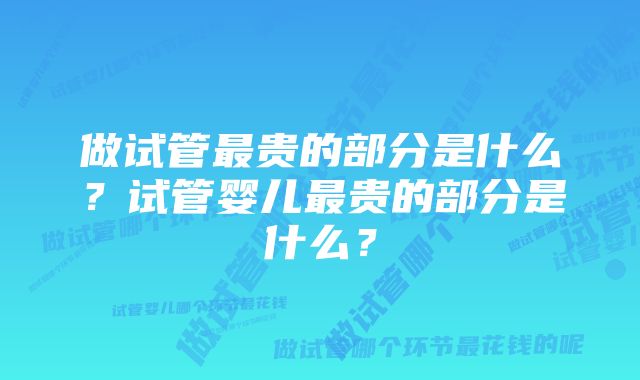 做试管最贵的部分是什么？试管婴儿最贵的部分是什么？