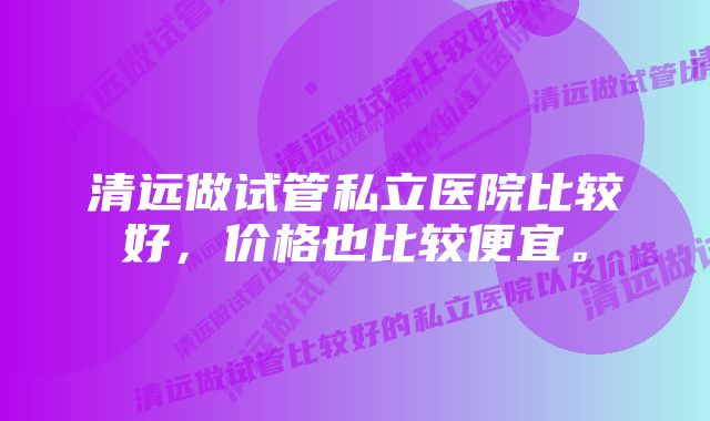 清远做试管私立医院比较好，价格也比较便宜。