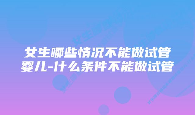 女生哪些情况不能做试管婴儿-什么条件不能做试管