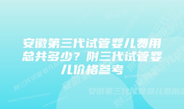 安徽第三代试管婴儿费用总共多少？附三代试管婴儿价格参考