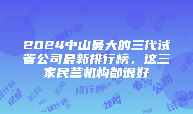 2024中山最大的三代试管公司最新排行榜，这三家民营机构都很好