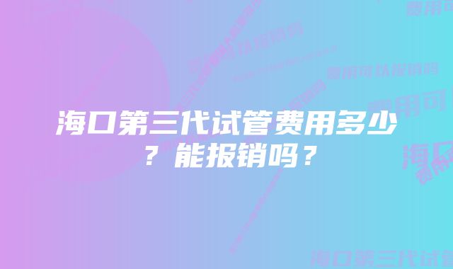 海口第三代试管费用多少？能报销吗？