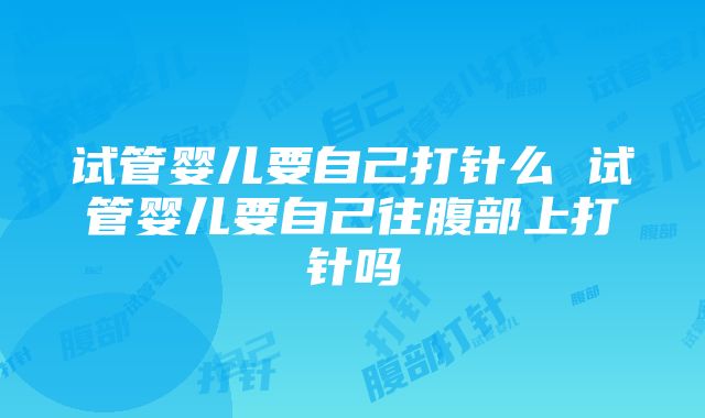 试管婴儿要自己打针么 试管婴儿要自己往腹部上打针吗